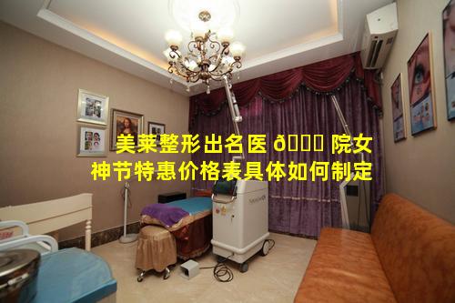 美莱整形出名医 🐞 院女神节特惠价格表具体如何制定